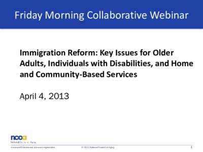 Friday Morning Collaborative Webinar Immigration Reform: Key Issues for Older Adults, Individuals with Disabilities, and Home and Community-Based Services April 4, 2013
