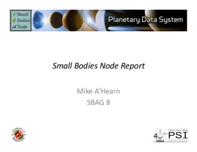 Small	
  Bodies	
  Node	
  Report	
   Mike	
  A’Hearn	
   SBAG	
  8	
   PDS	
  Small	
  Bodies	
  Node	
   •  Two	
  loca5ons:	
  Asteroid	
  and	
  dust	
  archiving	
  is	
  carried	
  out	
 