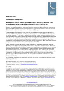 NEWS RELEASE Embargoed until 23 August, 2012 RESPONSIBLE JEWELLERY COUNCIL ANNOUNCES INDUSTRY BRIEFING AND LEADERSHIP FORUM AT INTERNATIONAL JEWELLERY LONDON 2012 LONDON –The Responsible Jewellery Council (RJC) will ho