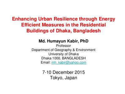 Enhancing Urban Resilience through Energy Efficient Measures in the Residential Buildings of Dhaka, Bangladesh Md. Humayun Kabir, PhD Professor Department of Geography & Environment