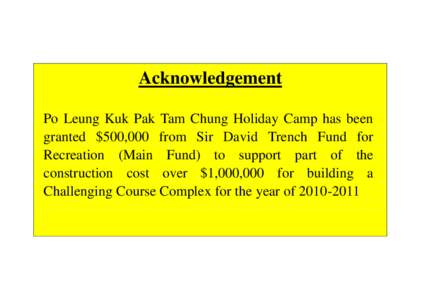 Acknowledgement Po Leung Kuk Pak Tam Chung Holiday Camp has been granted $500,000 from Sir David Trench Fund for Recreation (Main Fund) to support part of the construction cost over $1,000,000 for building a Challenging 