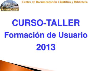 Centro de Documentación Científica y Biblioteca  CURSO-TALLER Formación de Usuario  2013