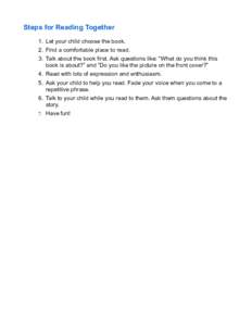 Steps for Reading Together 1. Let your child choose the book. 2. Find a comfortable place to read. 3. Talk about the book first. Ask questions like: “What do you think this book is about?” and “Do you like the pict