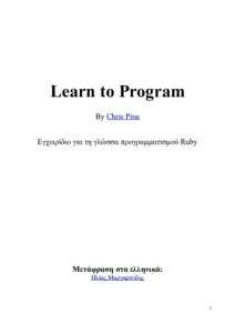 Learn to Program By Chris Pine Εγχειρίδιο για τη γλώσσα προγραμματισμού Ruby Μετάφραση στα ελληνικά: Ηλίας Μαργαριτίδης