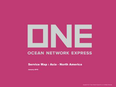 Service Map : Asia - North America January 2018 Copyright © 2017 Ocean Network Express Pte. Ltd. All Rights Reserved  Asia – North America
