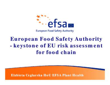 European Food Safety Authority - keystone of EU risk assessment for food chain Elzbieta Ceglarska HoU EFSA Plant Health