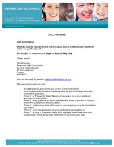 CALL FOR IDEAS  GDC Consultation What do patients need and want to know about dental professionals’ additional skills and qualifications? The deadline for responses is 5.00pm on Friday 9 May 2008