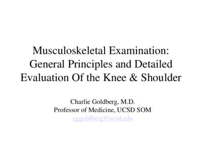 Musculoskeletal Examination: General Principles and Detailed Evaluation Of the Knee & Shoulder Charlie Goldberg, M.D. Professor of Medicine, UCSD SOM [removed]