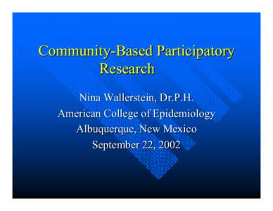 Community-Based Participatory Research Nina Wallerstein, Dr.P.H. American College of Epidemiology Albuquerque, New Mexico September 22, 2002