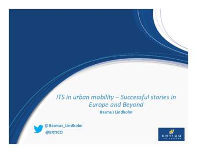 ITS in urban mobility – Successful stories in Europe and Beyond Rasmus Lindholm @Rasmus_Lindholm @ERTICO