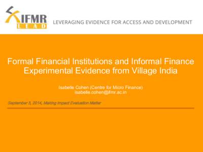 Formal Financial Institutions and Informal Finance Experimental Evidence from Village India Isabelle Cohen (Centre for Micro Finance) [removed] September 3, 2014, Making Impact Evaluation Matter