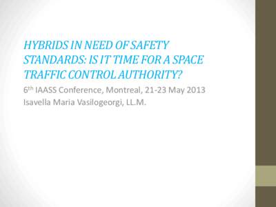 HYBRIDS IN NEED OF SAFETY STANDARDS: IS IT TIME FOR A SPACE TRAFFIC CONTROL AUTHORITY? 6th IAASS Conference, Montreal, 21-23 May 2013 Isavella Maria Vasilogeorgi, LL.M.