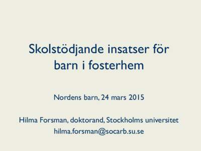 Skolstödjande insatser för barn i fosterhem Nordens barn, 24 mars 2015 Hilma Forsman, doktorand, Stockholms universitet 