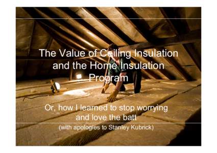 The Value of Ceiling Insulation and the Home Insulation Program Or, how I learned to stop worrying and love the batt (with apologies to Stanley Kubrick)