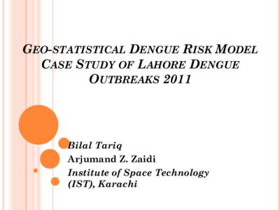 GEO-STATISTICAL DENGUE RISK MODEL CASE STUDY OF LAHORE DENGUE OUTBREAKS 2011 Bilal Tariq Arjumand Z. Zaidi