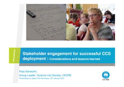 Stakeholder engagement for successful CCS deployment : Considerations and lessons learned Peta Ashworth, Group Leader, Science into Society, CESRE Presentation to Japan CCS Workshop, 18th January 2012