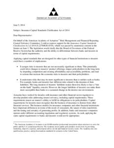 June 5, 2014 Subject: Insurance Capital Standards Clarification Act of 2014 Dear Representative: On behalf of the American Academy of Actuaries’1 Risk Management and Financial Reporting Council Solvency Committee, I wi