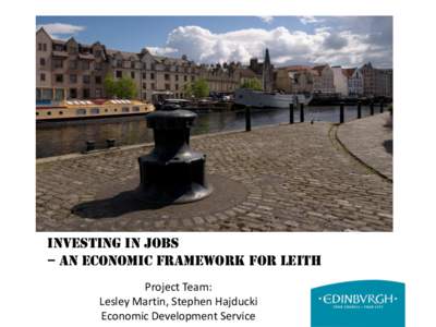 Investing in Jobs – An Economic Framework for Leith Project Team: Lesley Martin, Stephen Hajducki Economic Development Service