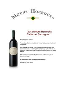 2012 Mount Horrocks Cabernet Sauvignon Deep magenta – purple. Penetrating, distinctive cabernet – forest fruits, currant, herb and cedary oak. Dark fruits fill the mouth, hints of lightly minted chocolate, and