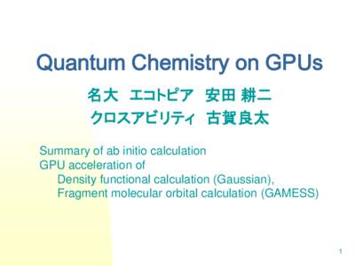 Quantum Chemistry on GPUs 名大 エコトピア 安田 耕二 クロスアビリティ 古賀良太 Summary of ab initio calculation GPU acceleration of Density functional calculation (Gaussian),