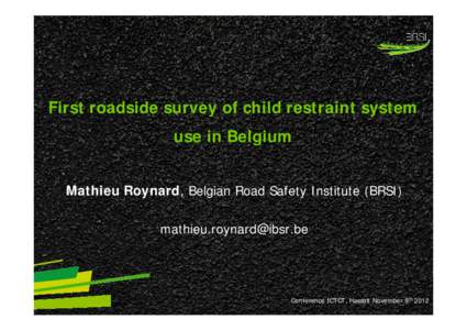 First roadside survey of child restraint system use in Belgium Mathieu Roynard, Belgian Road Safety Institute (BRSI) [removed]  Conference ICTCT, Hasselt November 9 th 2012