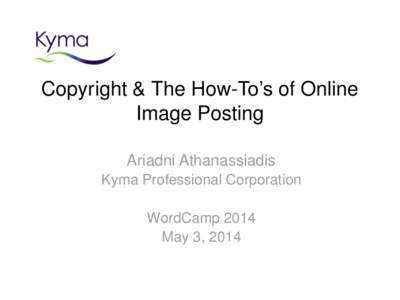 Copyright & The How-To’s of Online Image Posting Ariadni Athanassiadis Kyma Professional Corporation WordCamp 2014 May 3, 2014
