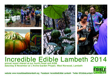 Incredible Edible Lambeth 2014 annual report shared at our fourth Feast and AGM Saturday 8 November at L’Arche Garden Project, West Norwood, Lambeth website: www.incredibleediblelambeth.org Facebook: IncredibleEdible L