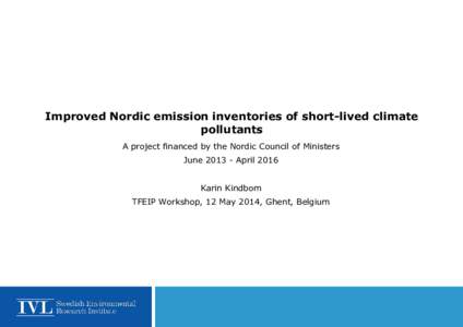 Improved Nordic emission inventories of short-lived climate pollutants A project financed by the Nordic Council of Ministers June[removed]April 2016 Karin Kindbom TFEIP Workshop, 12 May 2014, Ghent, Belgium
