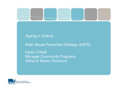 Ageing in Victoria Elder Abuse Prevention Strategy (EAPS) Karen O’Neill Manager Community Programs Office of Senior Victorians