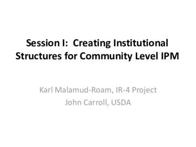 Session I: Creating Institutional Structures for Community Level IPM Karl Malamud-Roam, IR-4 Project John Carroll, USDA  The Vector Control Paradigm