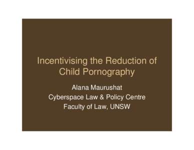 Incentivising the Reduction of Child Pornography Alana Maurushat Cyberspace Law & Policy Centre Faculty of Law, UNSW