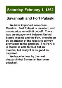 Saturday, February 1, 1862 Savannah and Fort Pulaski. We have important news from Carolina. Fort Pulaski is invested, and communication with it cut off. There was an engagement between United