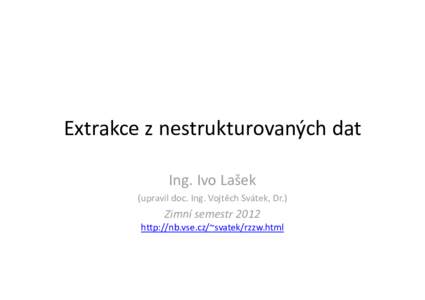 Extrakce z nestrukturovaných dat Ing. Ivo Lašek (upravil doc. Ing. Vojtěch Svátek, Dr.) Zimní semestr 2012 http://nb.vse.cz/~svatek/rzzw.html