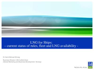 LNG for Ships: – current status of rules, fleet and LNG availability - Dr Gerd-Michael Würsig Business Director LNG fuelled ships (Global Marketing and Business Development, Norway)