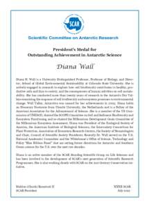 Scientific Committee on Antarctic Research President’s Medal for Outstanding Achievement in Antarctic Science Diana Wall Diana H. Wall is a University Distinguished Professor, Professor of Biology, and Director, School
