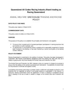 Queensland All Codes Racing Industry Board trading as Racing Queensland ANIMAL WELFARE ‘GREYHOUND TRAINING AND RACING’ POLICY DATE POLICY WAS MADE This policy was made on 2 March 2015.