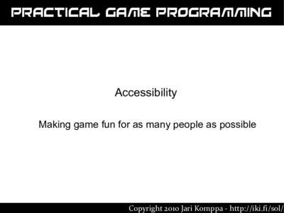 Practical Game Programming  Accessibility Making game fun for as many people as possible  Copyright 2010 Jari Komppa - http://iki.fi/sol/