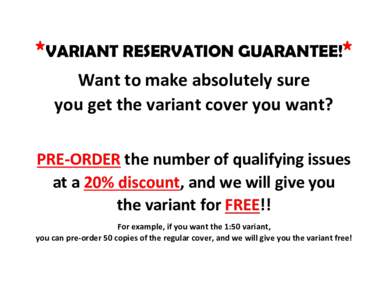 *VARIANT RESERVATION GUARANTEE!* Want to make absolutely sure you get the variant cover you want? PRE-ORDER the number of qualifying issues at a 20% discount, and we will give you the variant for FREE!!