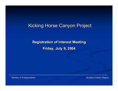 Kicking Horse Canyon Project Registration of Interest Meeting Friday, July 9, 2004 Ministry of Transportation