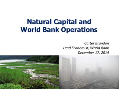 Natural Capital and World Bank Operations Carter	
  Brandon	
   Lead	
  Economist,	
  World	
  Bank	
  	
   December	
  17,	
  2014	
  