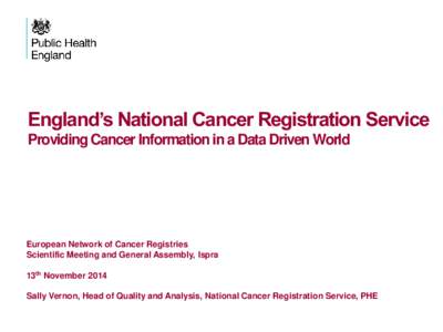 England’s National Cancer Registration Service Providing Cancer Information in a Data Driven World European Network of Cancer Registries Scientific Meeting and General Assembly, Ispra 13th November 2014