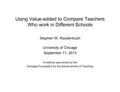 Using Value-added to Compare Teachers Who work in Different Schools Stephen W. Raudenbush University of Chicago September 11, 2013 A webinar sponsored by the