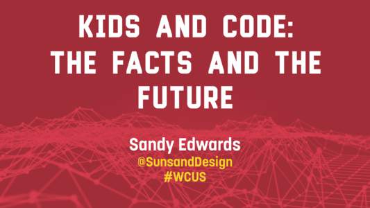 Kids and Code: The Facts and The Future Sandy Edwards  @SunsandDesign #WCUS