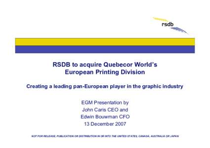 RSDB to acquire Quebecor World’s European Printing Division Creating a leading pan-European player in the graphic industry EGM Presentation by John Caris CEO and Edwin Bouwman CFO