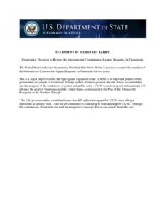 STATEMENT BY SECRETARY KERRY  Guatemala: Decision to Renew the International Commission Against Impunity in Guatemala The United States welcomes Guatemalan President Otto Perez Molina’s decision to renew the mandate of