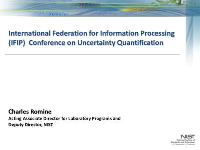 International Federation for Information Processing (IFIP) Conference on Uncertainty Quantification Charles Romine Acting Associate Director for Laboratory Programs and Deputy Director, NIST