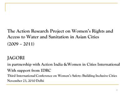 The Action Research Project on Women’s Rights and Access to Water and Sanitation in Asian Cities (2009 – 2011) JAGORI in partnership with Action India &Women in Cities International With support from IDRC