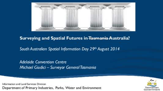Surveying and Spatial Futures in Tasmania Australia? South Australian Spatial Information Day 29th August 2014 Adelaide Convention Centre Michael Giudici – Surveyor General Tasmania  Information and Land Services Divis