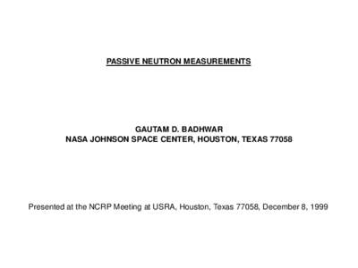 PASSIVE NEUTRON MEASUREMENTS  GAUTAM D. BADHWAR NASA JOHNSON SPACE CENTER, HOUSTON, TEXAS[removed]Presented at the NCRP Meeting at USRA, Houston, Texas 77058, December 8, 1999