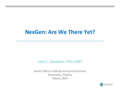 NexGen:	
  Are	
  We	
  There	
  Yet?	
    Julie	
  E.	
  Goodman,	
  PhD	
  DABT	
   Health	
  Eﬀects	
  Ins<tute	
  Annual	
  Conference	
   Alexandria,	
  Virginia	
   May	
  6,	
  2014	
  